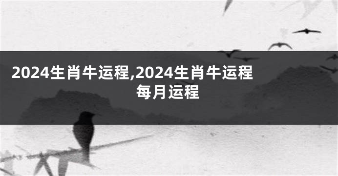 2024生肖牛运程,2024生肖牛运程每月运程
