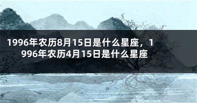1996年农历8月15日是什么星座，1996年农历4月15日是什么星座