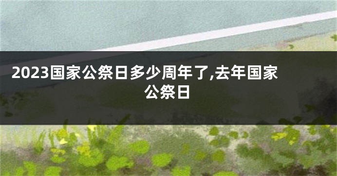 2023国家公祭日多少周年了,去年国家公祭日
