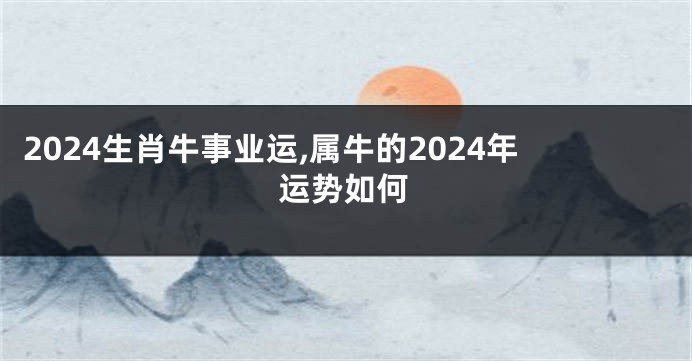 2024生肖牛事业运,属牛的2024年运势如何
