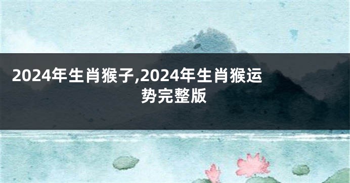 2024年生肖猴子,2024年生肖猴运势完整版
