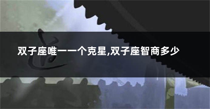 双子座唯一一个克星,双子座智商多少