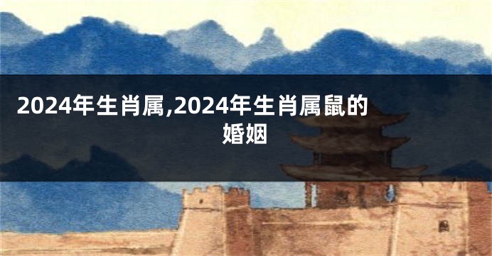 2024年生肖属,2024年生肖属鼠的婚姻