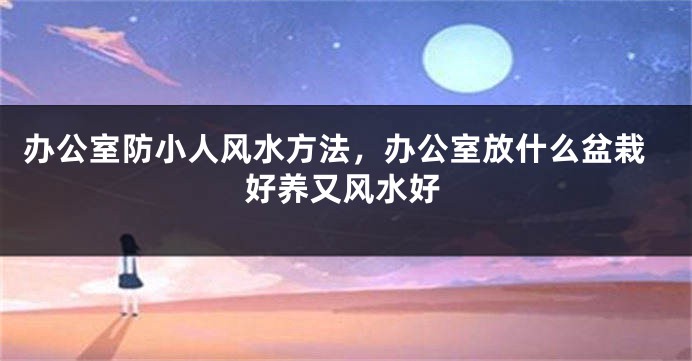 办公室防小人风水方法，办公室放什么盆栽好养又风水好