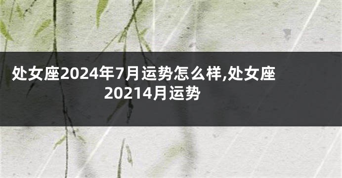 处女座2024年7月运势怎么样,处女座20214月运势