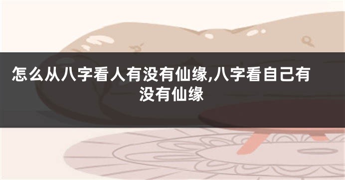 怎么从八字看人有没有仙缘,八字看自己有没有仙缘