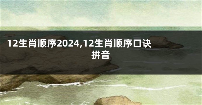 12生肖顺序2024,12生肖顺序口诀拼音