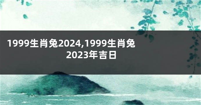 1999生肖兔2024,1999生肖兔2023年吉日