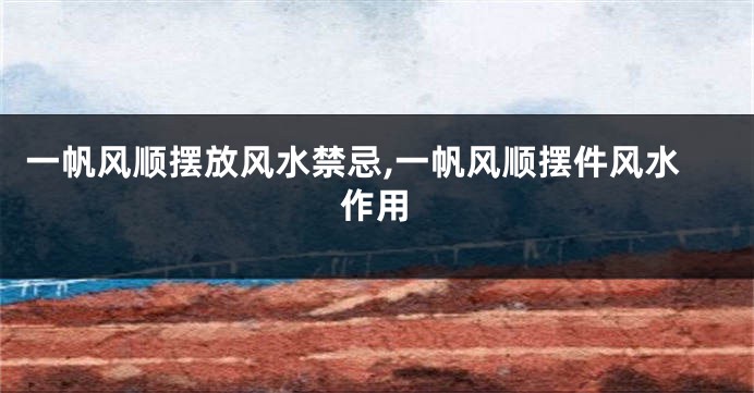 一帆风顺摆放风水禁忌,一帆风顺摆件风水作用