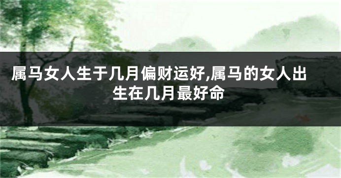 属马女人生于几月偏财运好,属马的女人出生在几月最好命