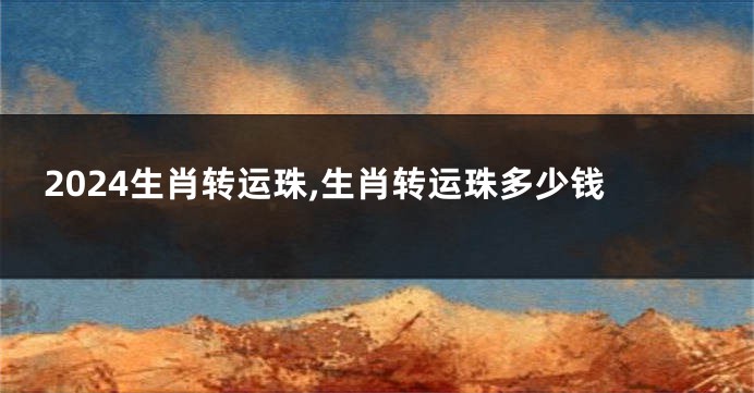 2024生肖转运珠,生肖转运珠多少钱