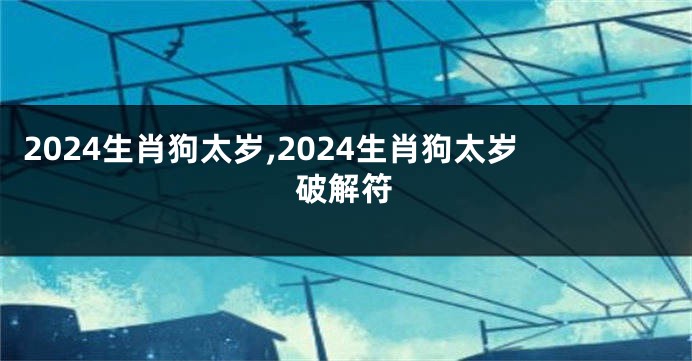 2024生肖狗太岁,2024生肖狗太岁破解符