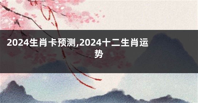 2024生肖卡预测,2024十二生肖运势