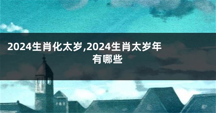 2024生肖化太岁,2024生肖太岁年有哪些