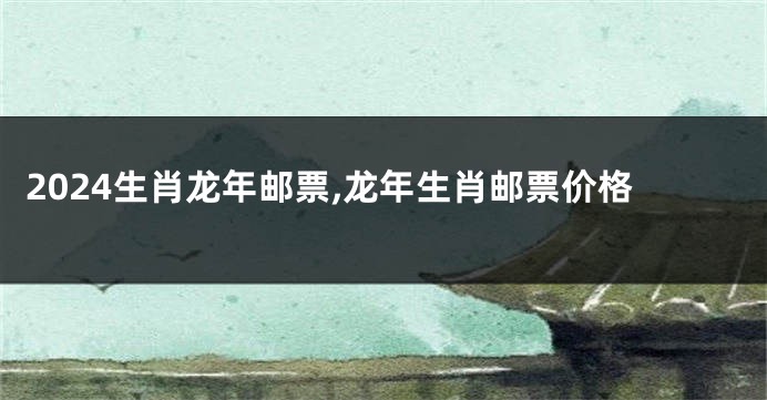 2024生肖龙年邮票,龙年生肖邮票价格