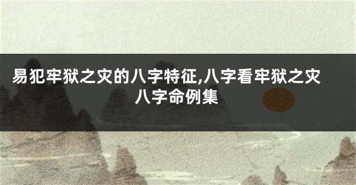 易犯牢狱之灾的八字特征,八字看牢狱之灾八字命例集