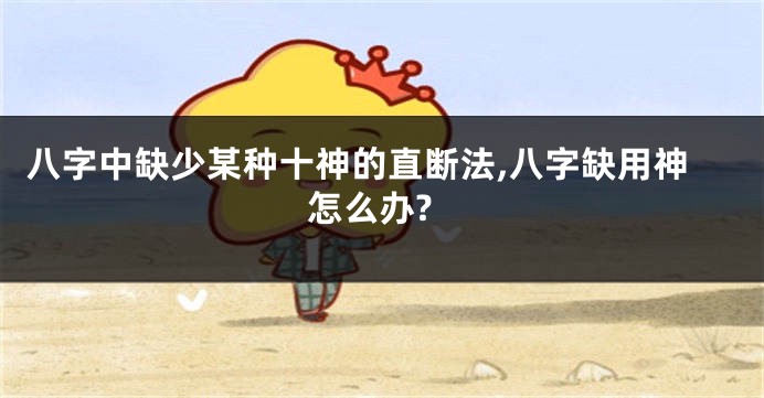 八字中缺少某种十神的直断法,八字缺用神怎么办?