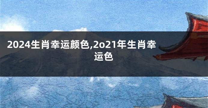 2024生肖幸运颜色,2o21年生肖幸运色