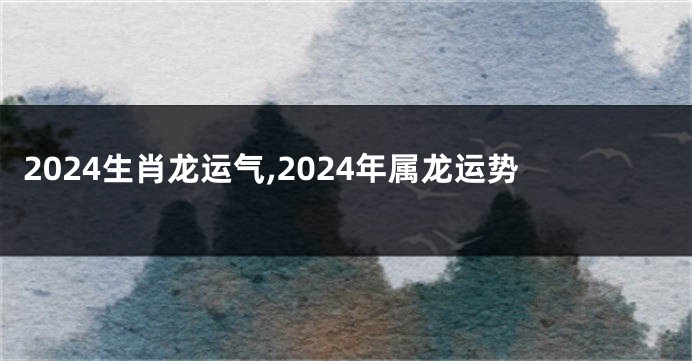 2024生肖龙运气,2024年属龙运势