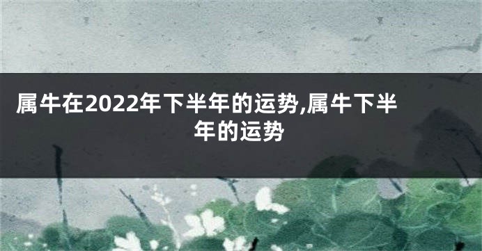 属牛在2022年下半年的运势,属牛下半年的运势