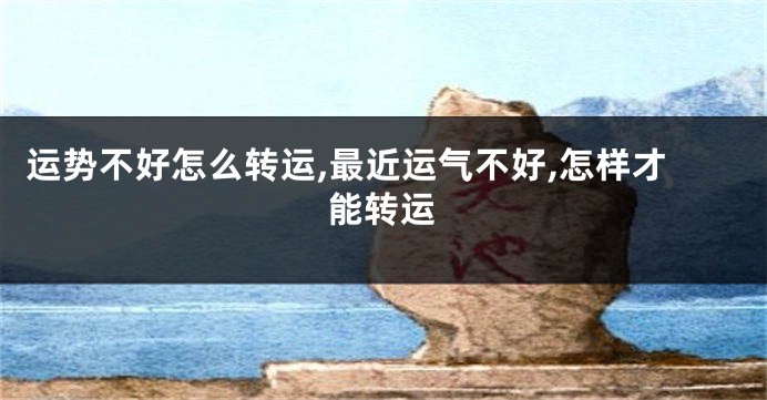 运势不好怎么转运,最近运气不好,怎样才能转运
