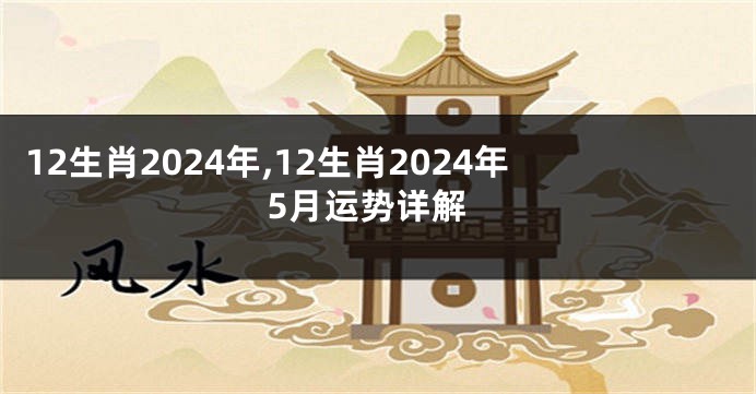 12生肖2024年,12生肖2024年5月运势详解