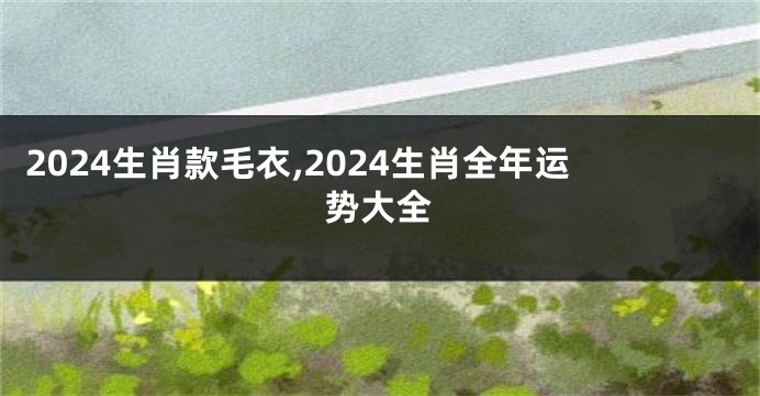 2024生肖款毛衣,2024生肖全年运势大全
