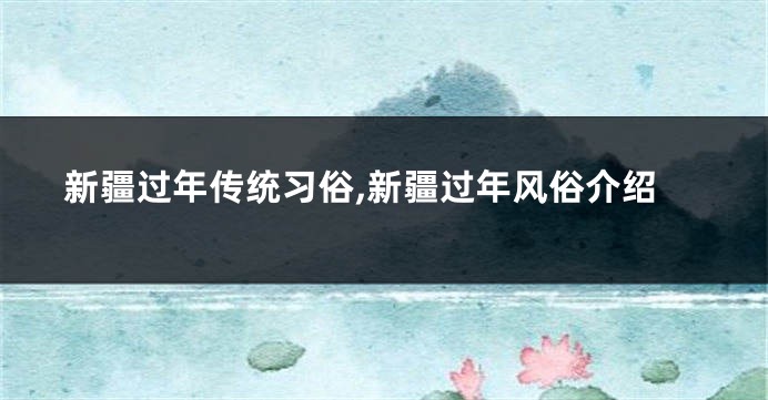 新疆过年传统习俗,新疆过年风俗介绍