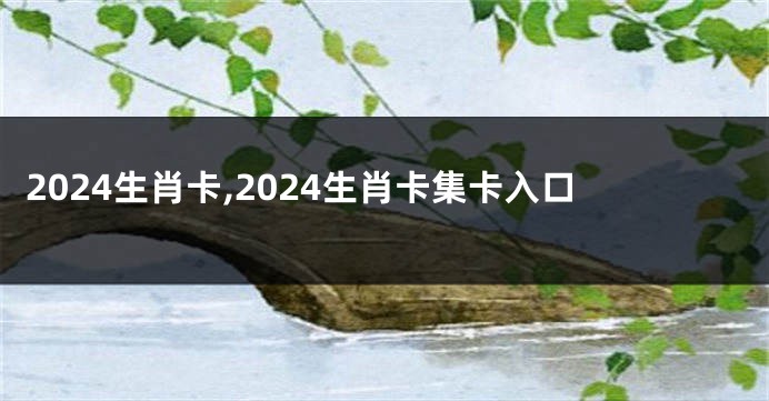2024生肖卡,2024生肖卡集卡入口