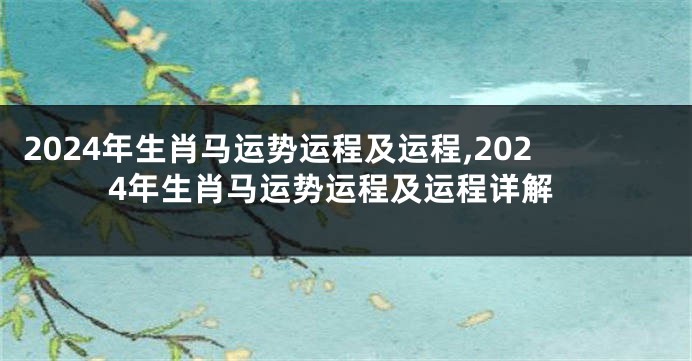 2024年生肖马运势运程及运程,2024年生肖马运势运程及运程详解