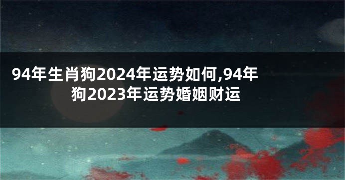 94年生肖狗2024年运势如何,94年狗2023年运势婚姻财运