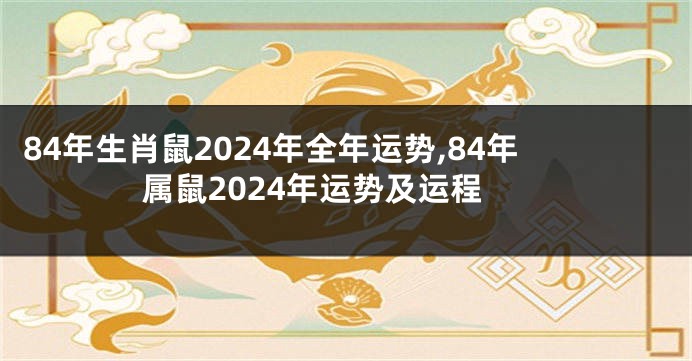 84年生肖鼠2024年全年运势,84年属鼠2024年运势及运程