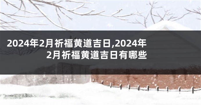 2024年2月祈福黄道吉日,2024年2月祈福黄道吉日有哪些
