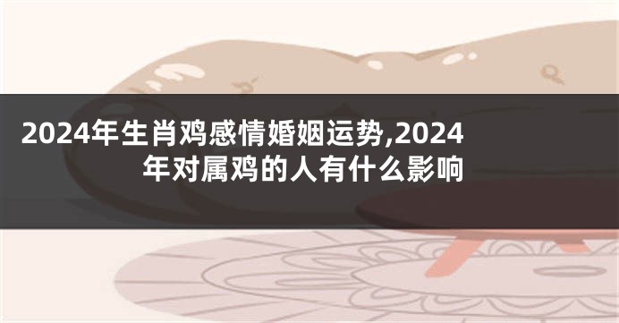 2024年生肖鸡感情婚姻运势,2024年对属鸡的人有什么影响