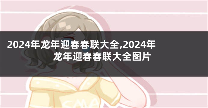 2024年龙年迎春春联大全,2024年龙年迎春春联大全图片