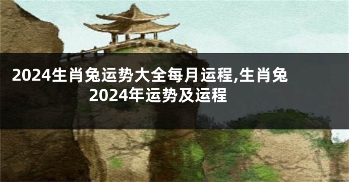 2024生肖兔运势大全每月运程,生肖兔2024年运势及运程