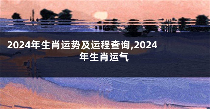 2024年生肖运势及运程查询,2024年生肖运气