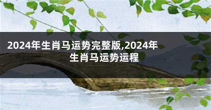 2024年生肖马运势完整版,2024年生肖马运势运程