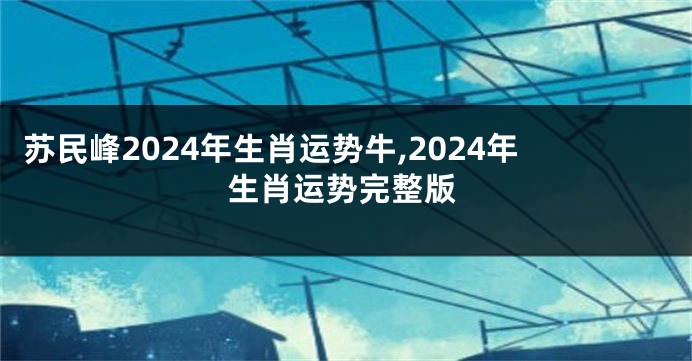 苏民峰2024年生肖运势牛,2024年生肖运势完整版