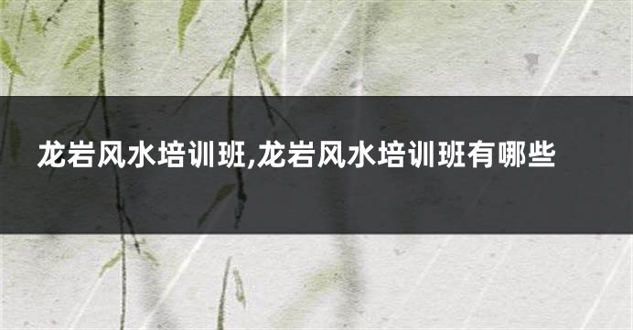 龙岩风水培训班,龙岩风水培训班有哪些