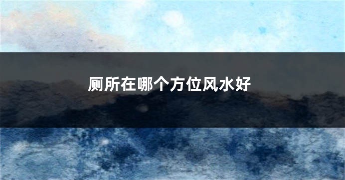 厕所在哪个方位风水好