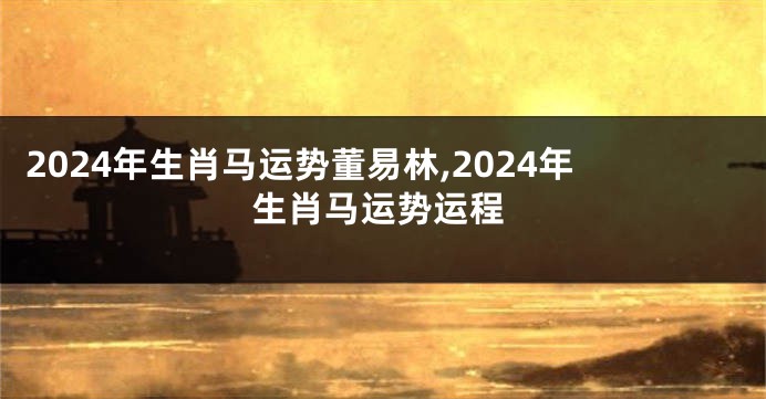 2024年生肖马运势董易林,2024年生肖马运势运程