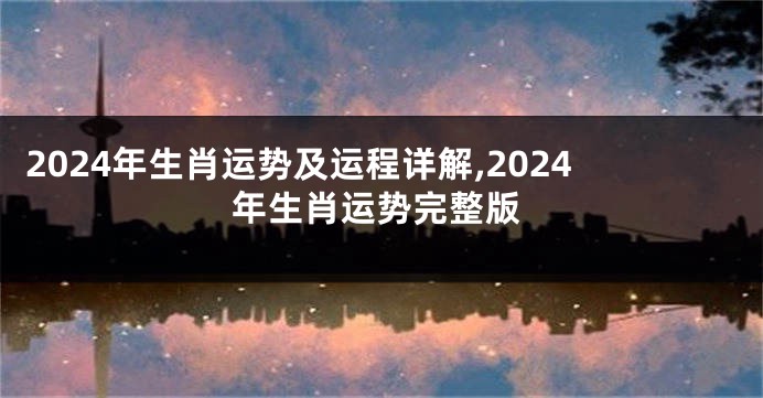 2024年生肖运势及运程详解,2024年生肖运势完整版