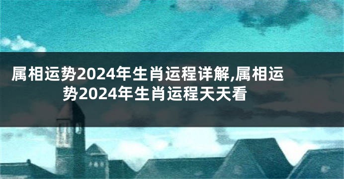 属相运势2024年生肖运程详解,属相运势2024年生肖运程天天看