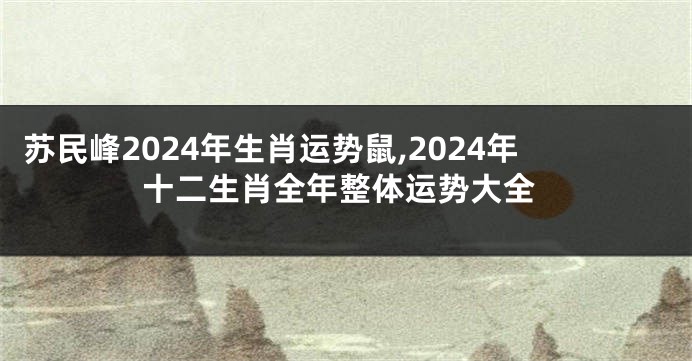 苏民峰2024年生肖运势鼠,2024年十二生肖全年整体运势大全