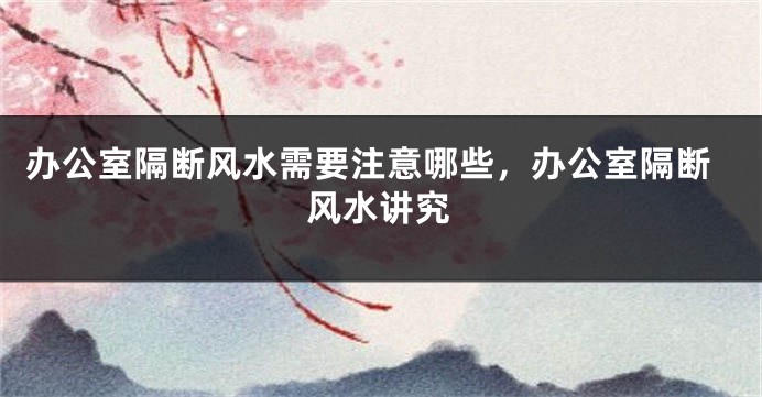 办公室隔断风水需要注意哪些，办公室隔断风水讲究