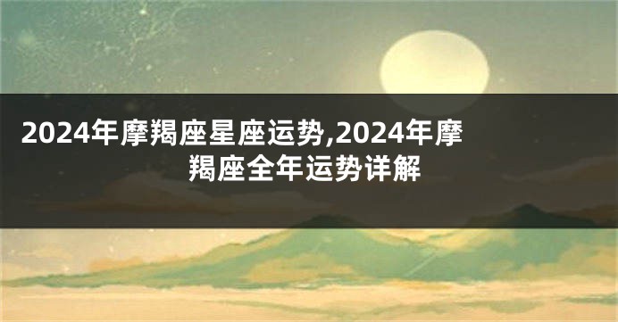 2024年摩羯座星座运势,2024年摩羯座全年运势详解