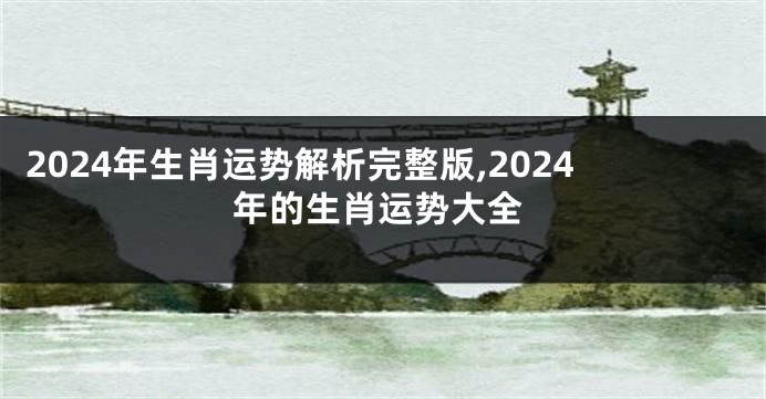 2024年生肖运势解析完整版,2024年的生肖运势大全