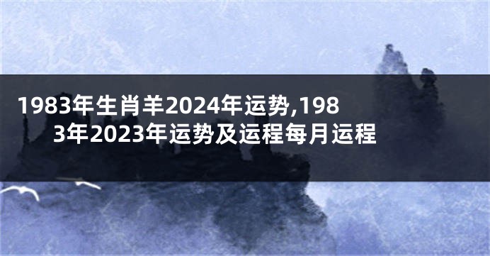 1983年生肖羊2024年运势,1983年2023年运势及运程每月运程