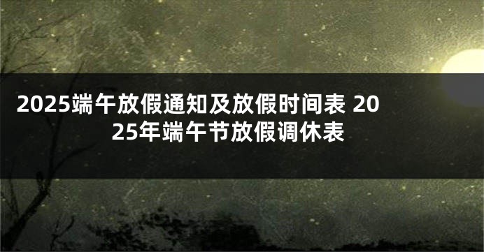2025端午放假通知及放假时间表 2025年端午节放假调休表